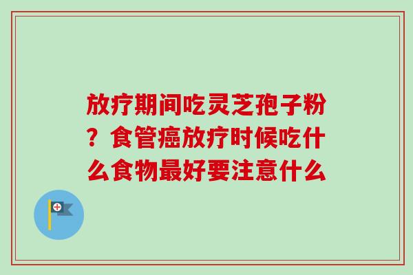 放疗期间吃灵芝孢子粉？食管癌放疗时候吃什么食物最好要注意什么