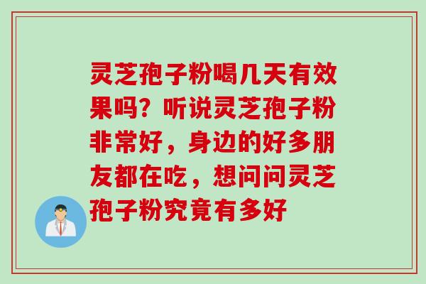 灵芝孢子粉喝几天有效果吗？听说灵芝孢子粉非常好，身边的好多朋友都在吃，想问问灵芝孢子粉究竟有多好