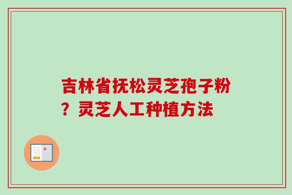 吉林省抚松灵芝孢子粉?灵芝人工种植方法 吉林省抚松灵芝孢子粉?灵芝人工种植方法