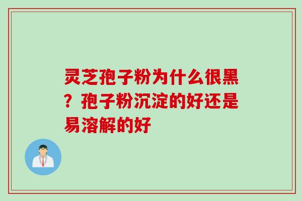 灵芝孢子粉为什么很黑？孢子粉沉淀的好还是易溶解的好