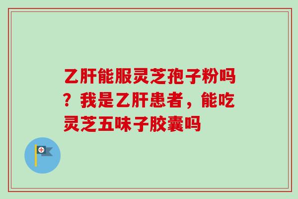 乙肝能服灵芝孢子粉吗？我是乙肝患者，能吃灵芝五味子胶囊吗