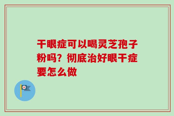 干眼症可以喝灵芝孢子粉吗？彻底治好眼干症要怎么做