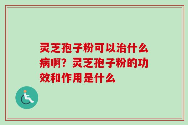 灵芝孢子粉可以治什么病啊？灵芝孢子粉的功效和作用是什么