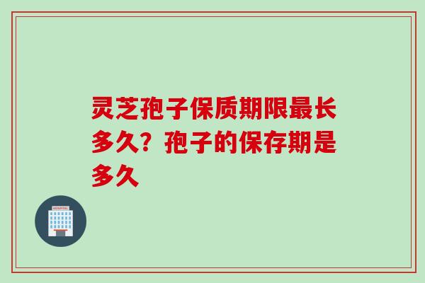 灵芝孢子保质期限最长多久？孢子的保存期是多久