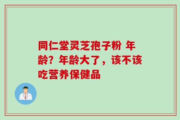 同仁堂灵芝孢子粉 年龄？年龄大了，该不该吃营养保健品