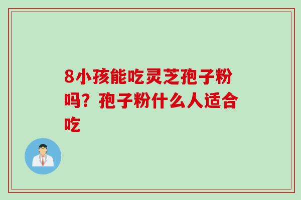8小孩能吃灵芝孢子粉吗？孢子粉什么人适合吃