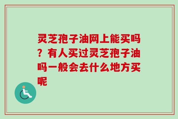 灵芝孢子油网上能买吗？有人买过灵芝孢子油吗一般会去什么地方买呢