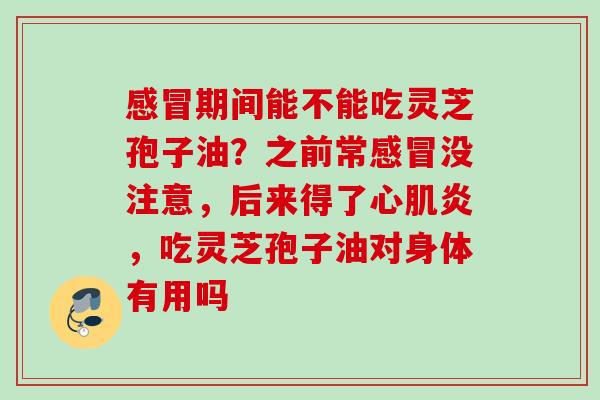 感冒期间能不能吃灵芝孢子油？之前常感冒没注意，后来得了心肌炎，吃灵芝孢子油对身体有用吗