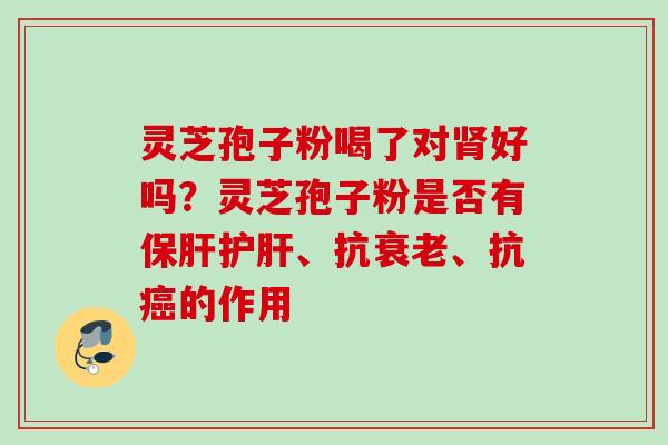 灵芝孢子粉喝了对肾好吗？灵芝孢子粉是否有保肝护肝、抗衰老、抗癌的作用
