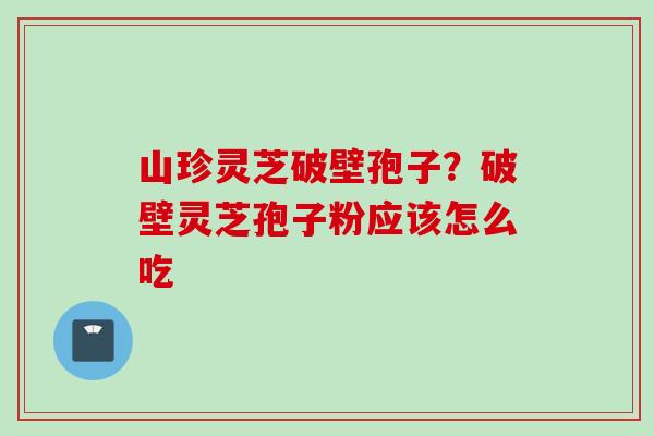 山珍灵芝破壁孢子?破壁灵芝孢子粉应该怎么吃 山珍灵芝破壁孢子?破壁灵芝孢子粉应该怎么吃