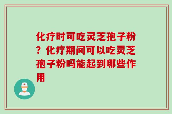 化疗时可吃灵芝孢子粉？化疗期间可以吃灵芝孢子粉吗能起到哪些作用