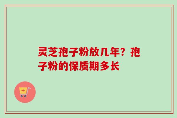 灵芝孢子粉放几年？孢子粉的保质期多长