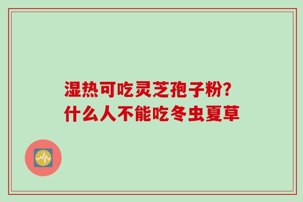 湿热可吃灵芝孢子粉?什么人不能吃冬虫夏草 湿热可吃灵芝孢子粉?什么人不能吃冬虫夏草