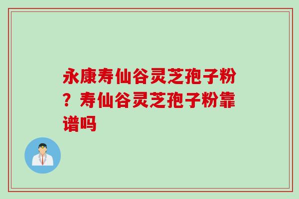 永康寿仙谷灵芝孢子粉？寿仙谷灵芝孢子粉靠谱吗