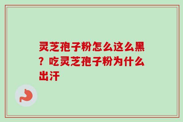 灵芝孢子粉怎么这么黑？吃灵芝孢子粉为什么出汗