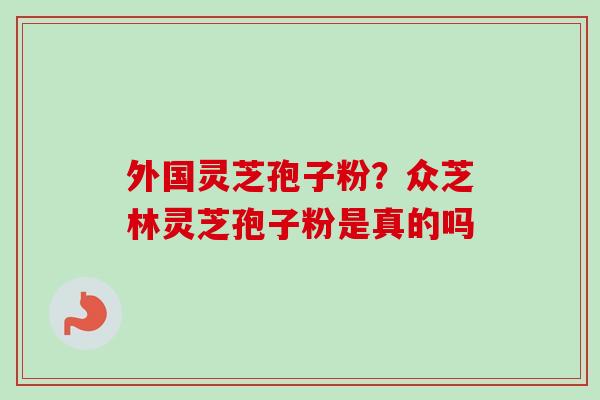 外国灵芝孢子粉？众芝林灵芝孢子粉是真的吗