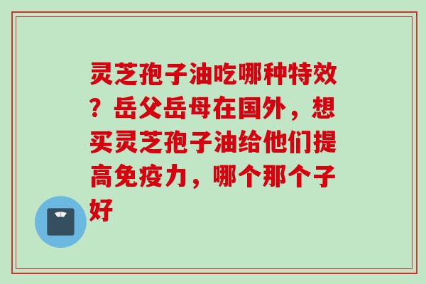 灵芝孢子油吃哪种特效？岳父岳母在国外，想买灵芝孢子油给他们提高免疫力，哪个那个子好