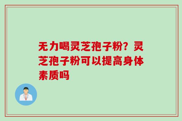 无力喝灵芝孢子粉？灵芝孢子粉可以提高身体素质吗