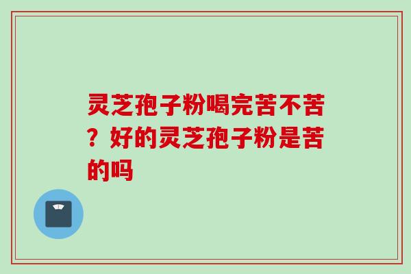 灵芝孢子粉喝完苦不苦？好的灵芝孢子粉是苦的吗