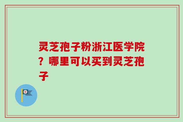 灵芝孢子粉浙江医学院？哪里可以买到灵芝孢子