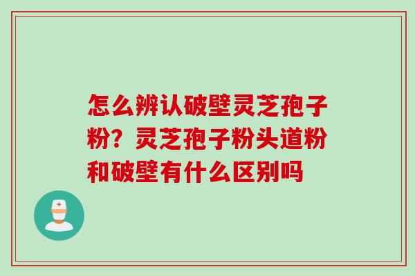 怎么辨认破壁灵芝孢子粉？灵芝孢子粉头道粉和破壁有什么区别吗