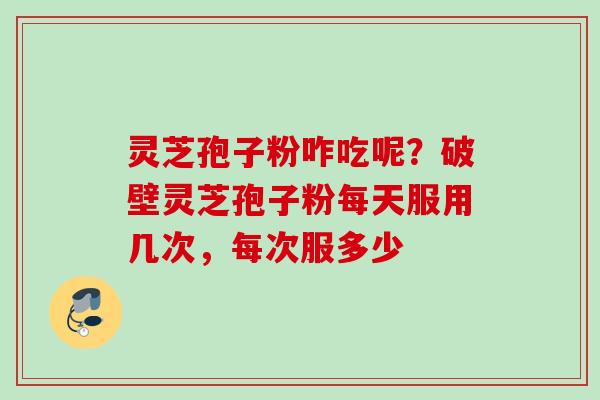灵芝孢子粉咋吃呢？破壁灵芝孢子粉每天服用几次，每次服多少