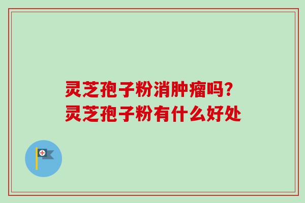 灵芝孢子粉消肿瘤吗？灵芝孢子粉有什么好处