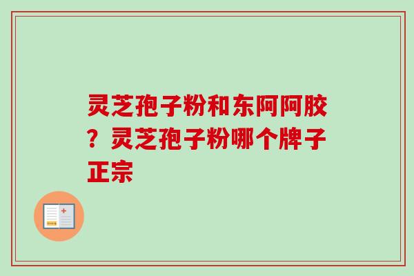 灵芝孢子粉和东阿阿胶？灵芝孢子粉哪个牌子正宗