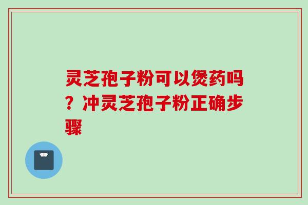 灵芝孢子粉可以煲药吗？冲灵芝孢子粉正确步骤