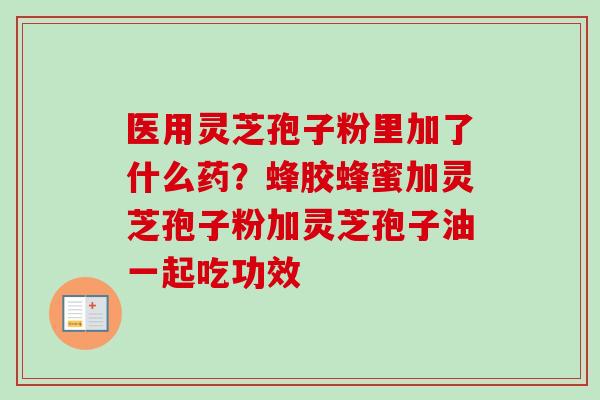 医用灵芝孢子粉里加了什么药？蜂胶蜂蜜加灵芝孢子粉加灵芝孢子油一起吃功效