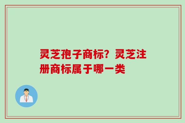 灵芝孢子商标？灵芝注册商标属于哪一类