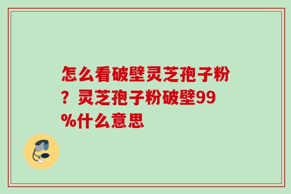 怎么看破壁灵芝孢子粉？灵芝孢子粉破壁99%什么意思