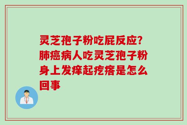 灵芝孢子粉吃屁反应?人吃灵芝孢子粉身上发痒起疙瘩是怎么回事 灵芝孢子粉吃屁反应?人吃灵芝孢子粉身上发痒起疙瘩是怎么回事