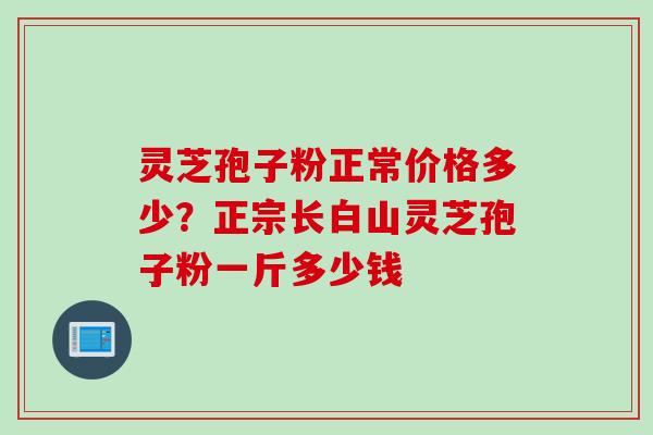 灵芝孢子粉正常价格多少？正宗长白山灵芝孢子粉一斤多少钱
