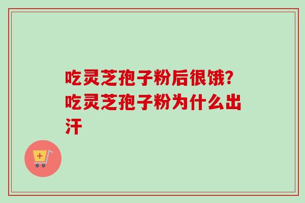 吃灵芝孢子粉后很饿？吃灵芝孢子粉为什么出汗