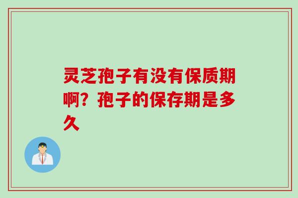 灵芝孢子有没有保质期啊？孢子的保存期是多久