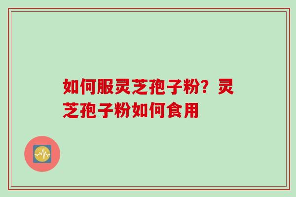 如何服灵芝孢子粉？灵芝孢子粉如何食用