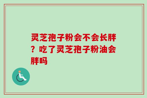 灵芝孢子粉会不会长胖？吃了灵芝孢子粉油会胖吗