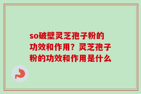 so破壁灵芝孢子粉的功效和作用？灵芝孢子粉的功效和作用是什么