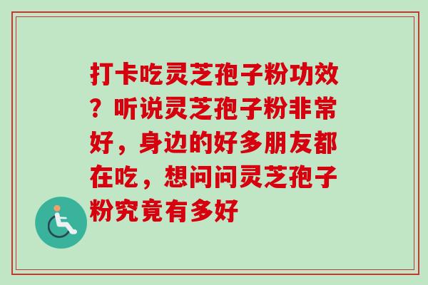 打卡吃灵芝孢子粉功效？听说灵芝孢子粉非常好，身边的好多朋友都在吃，想问问灵芝孢子粉究竟有多好