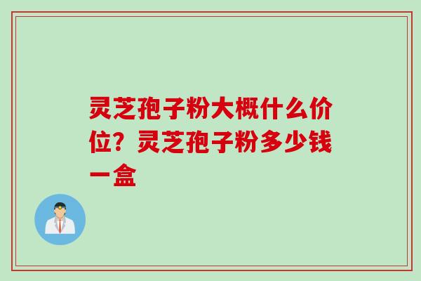 灵芝孢子粉大概什么价位?灵芝孢子粉多少钱一盒 灵芝孢子粉大概什么价位?灵芝孢子粉多少钱一盒