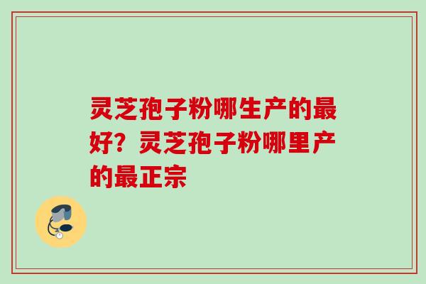 灵芝孢子粉哪生产的最好？灵芝孢子粉哪里产的最正宗