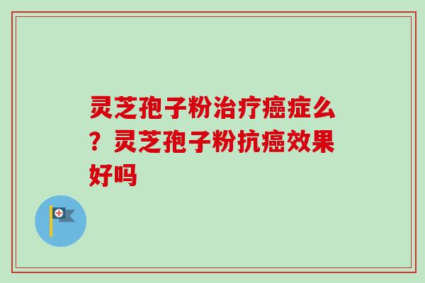 灵芝孢子粉治疗癌症么？灵芝孢子粉抗癌效果好吗