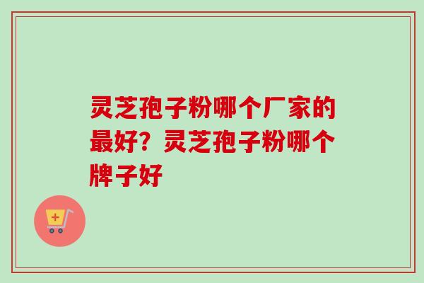 灵芝孢子粉哪个厂家的最好？灵芝孢子粉哪个牌子好