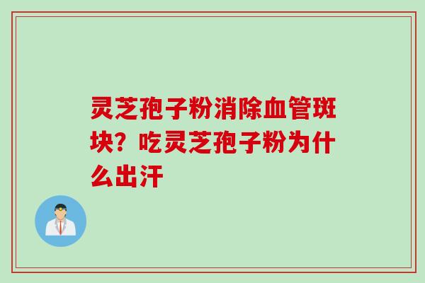 灵芝孢子粉消除血管斑块？吃灵芝孢子粉为什么出汗