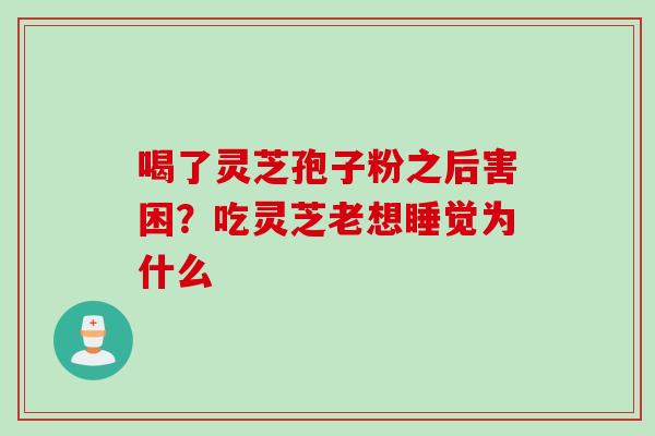喝了灵芝孢子粉之后害困?吃灵芝老想睡觉为什么 喝了灵芝孢子粉之后害困?吃灵芝老想睡觉为什么