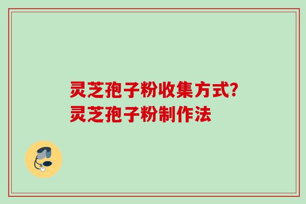 灵芝孢子粉收集方式？灵芝孢子粉制作法