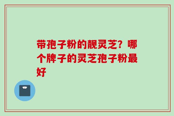 带孢子粉的靓灵芝？哪个牌子的灵芝孢子粉最好