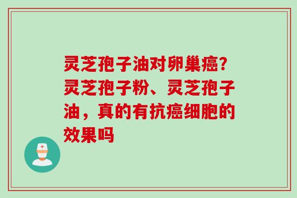 灵芝孢子油对卵巢癌？灵芝孢子粉、灵芝孢子油，真的有抗癌细胞的效果吗