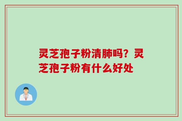 灵芝孢子粉清肺吗？灵芝孢子粉有什么好处